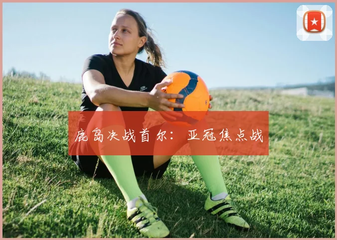 鹿岛决战首尔：亚冠焦点战