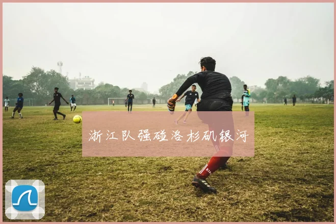 浙江队强碰洛杉矶银河