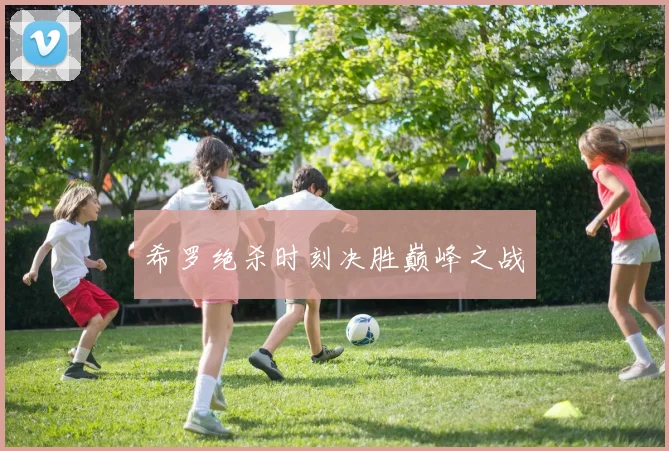 希罗绝杀时刻决胜巅峰之战