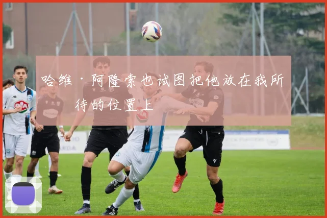 哈维·阿隆索也试图把他放在我所期待的位置上