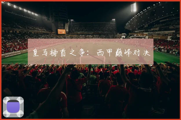 皇马榜首之争：西甲巅峰对决