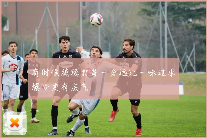 有时候稳稳打每一分远比一味追求爆冷更有底气