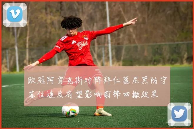 欧冠阿贾克斯对阵拜仁慕尼黑防守落位速度有望影响前锋回撤效果