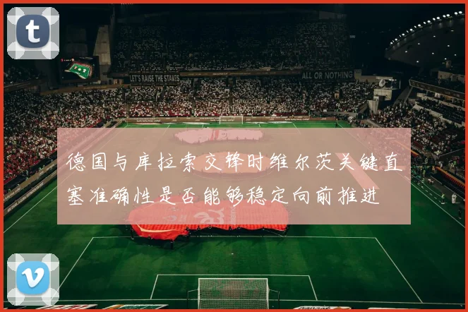 德国与库拉索交锋时维尔茨关键直塞准确性是否能够稳定向前推进