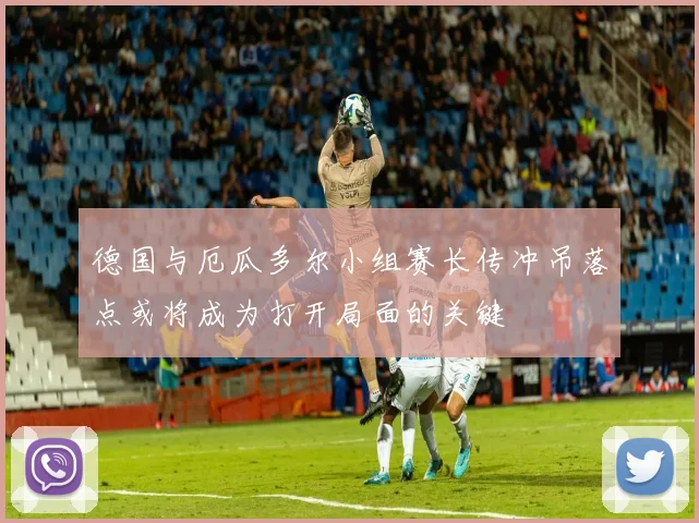 德国与厄瓜多尔小组赛长传冲吊落点或将成为打开局面的关键