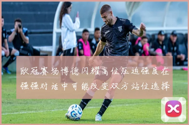 欧冠赛场博德闪耀高位压迫强度在强强对话中可能改变双方站位选择