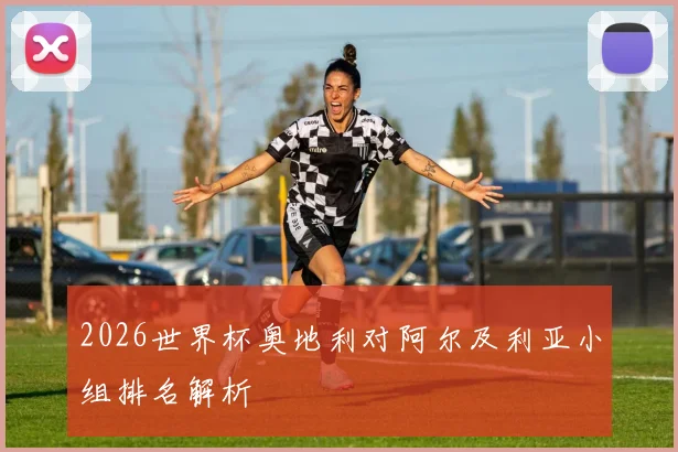 2026世界杯奥地利对阿尔及利亚小组排名解析