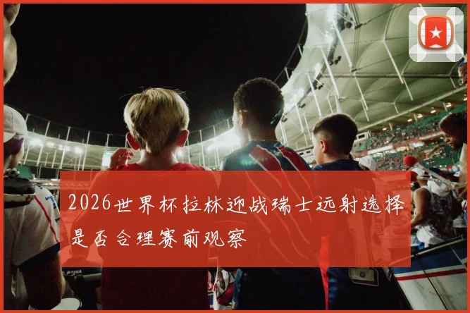 2026世界杯拉林迎战瑞士远射选择是否合理赛前观察