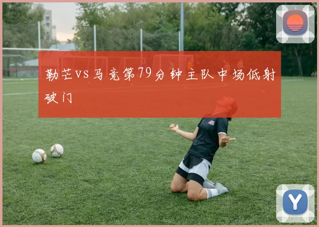 勒芒vs马竞第79分钟主队中场低射破门
