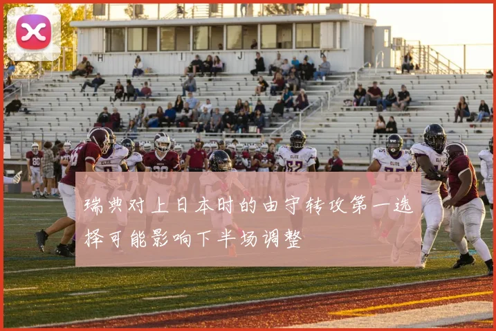 瑞典对上日本时的由守转攻第一选择可能影响下半场调整
