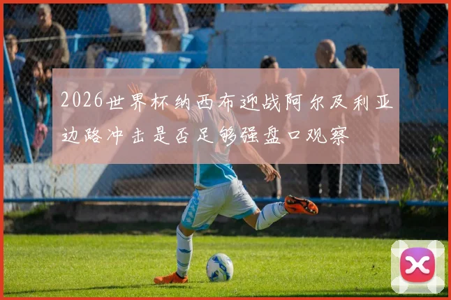 2026世界杯纳西布迎战阿尔及利亚边路冲击是否足够强盘口观察