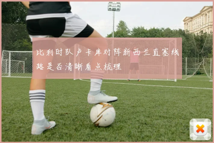 比利时队卢卡库对阵新西兰直塞线路是否清晰看点梳理