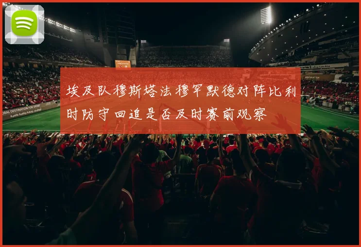 埃及队穆斯塔法穆罕默德对阵比利时防守回追是否及时赛前观察