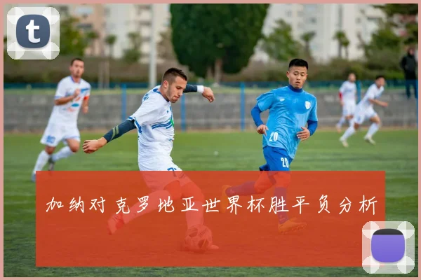 加纳对克罗地亚世界杯胜平负分析