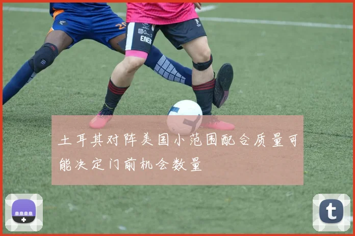 土耳其对阵美国小范围配合质量可能决定门前机会数量