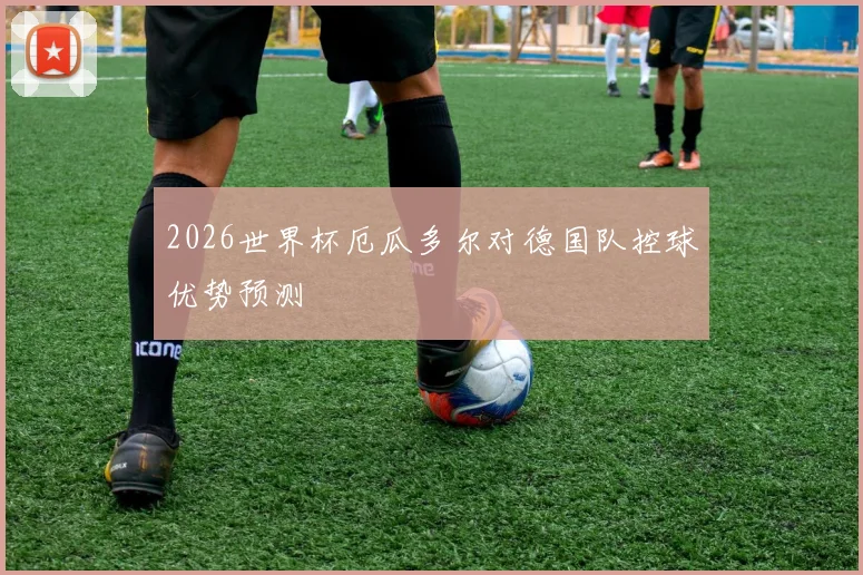 2026世界杯厄瓜多尔对德国队控球优势预测