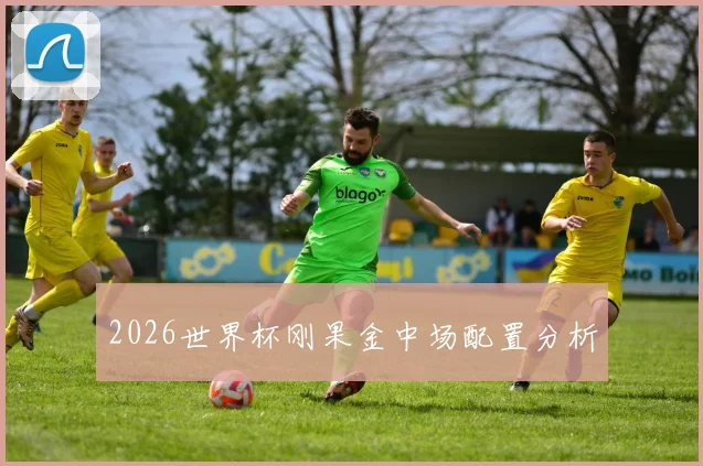 2026世界杯刚果金中场配置分析