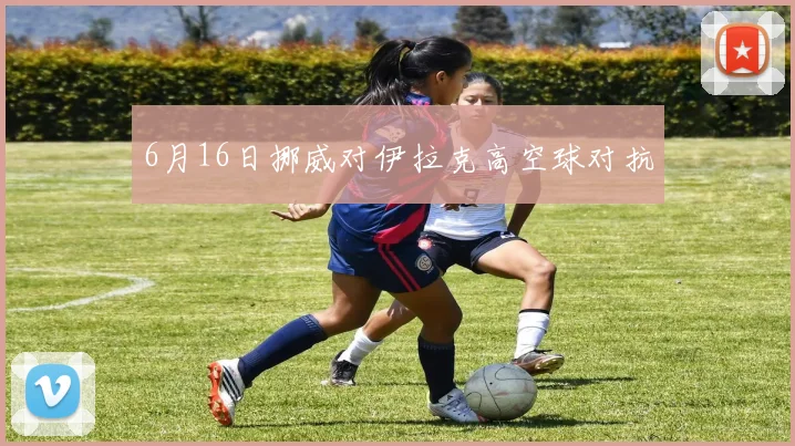 6月16日挪威对伊拉克高空球对抗