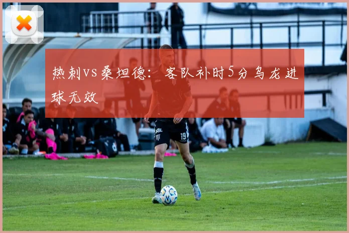 热刺vs桑坦德：客队补时5分乌龙进球无效