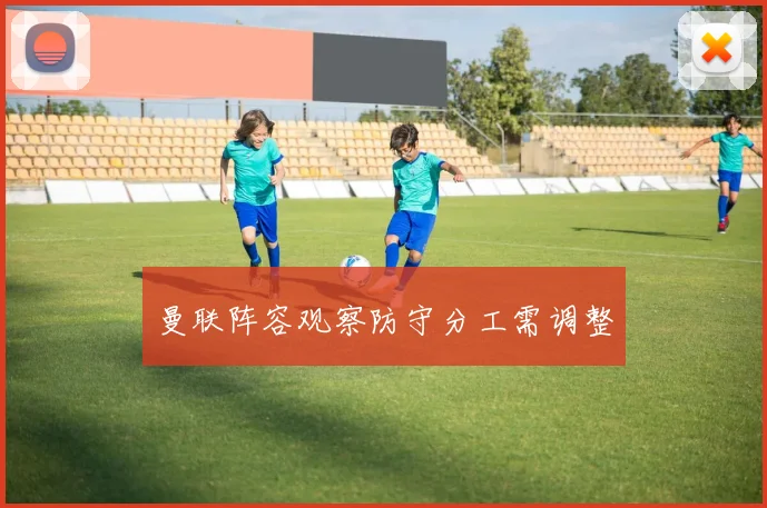 曼联阵容观察防守分工需调整