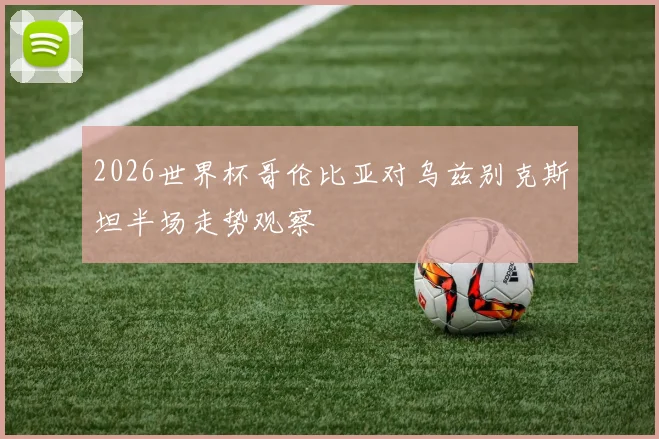 2026世界杯哥伦比亚对乌兹别克斯坦半场走势观察