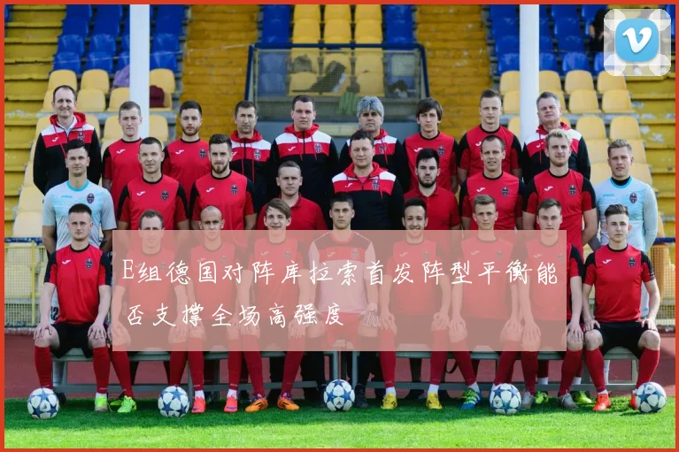 E组德国对阵库拉索首发阵型平衡能否支撑全场高强度