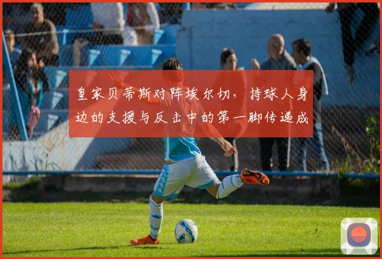 皇家贝蒂斯对阵埃尔切，持球人身边的支援与反击中的第一脚传递成看点