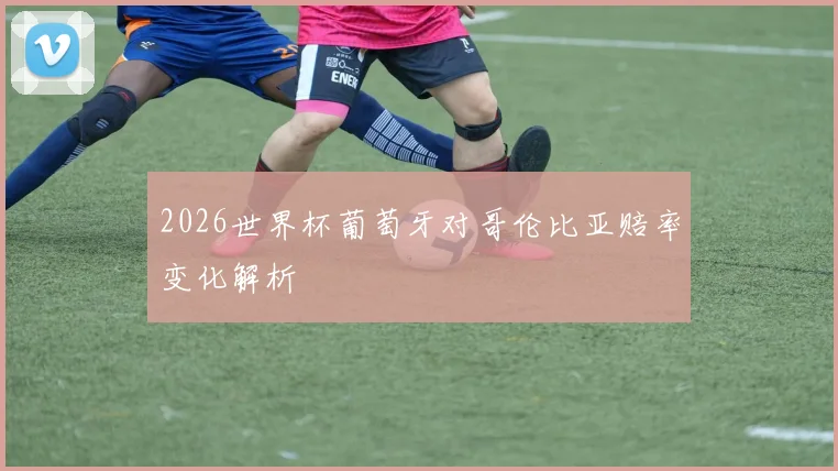 2026世界杯葡萄牙对哥伦比亚赔率变化解析