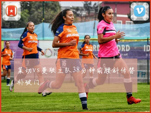莱切vs曼联主队38分钟前腰斜传替补破门