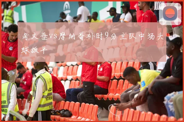 考文垂vs摩纳哥补时9分主队中场头球扳平