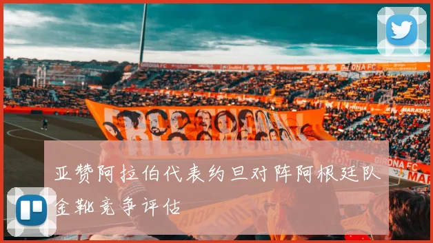 亚赞阿拉伯代表约旦对阵阿根廷队金靴竞争评估