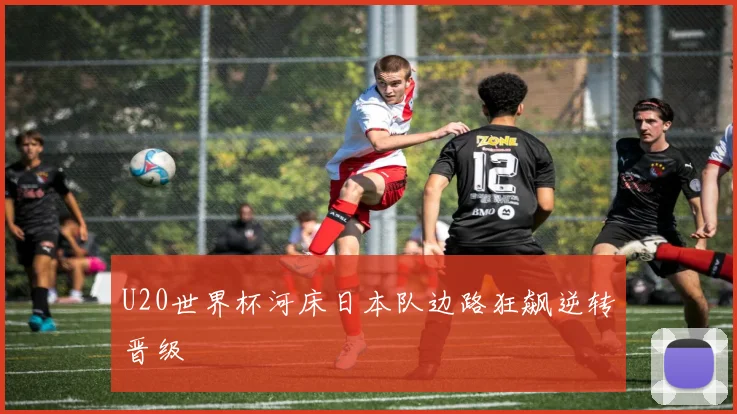 U20世界杯河床日本队边路狂飙逆转晋级