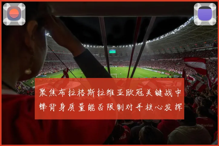 聚焦布拉格斯拉维亚欧冠关键战中锋背身质量能否限制对手核心发挥