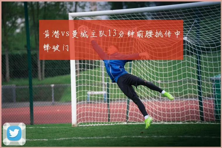 黄潜vs曼城主队13分钟前腰挑传中锋破门
