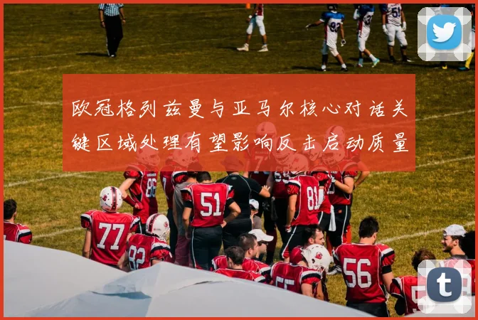 欧冠格列兹曼与亚马尔核心对话关键区域处理有望影响反击启动质量