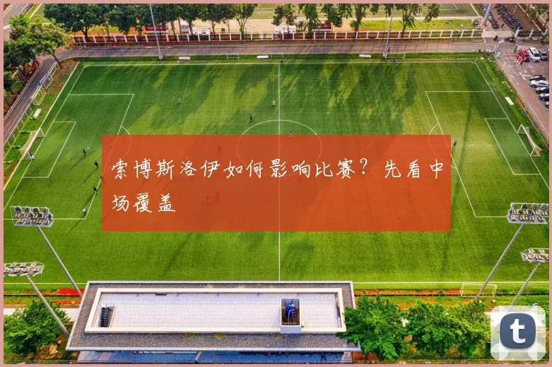 索博斯洛伊如何影响比赛？先看中场覆盖