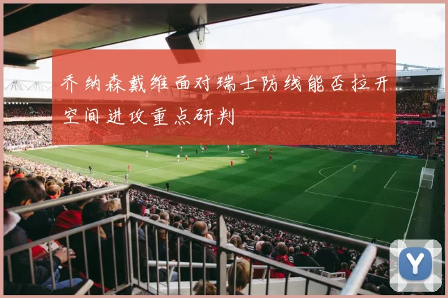 乔纳森戴维面对瑞士防线能否拉开空间进攻重点研判