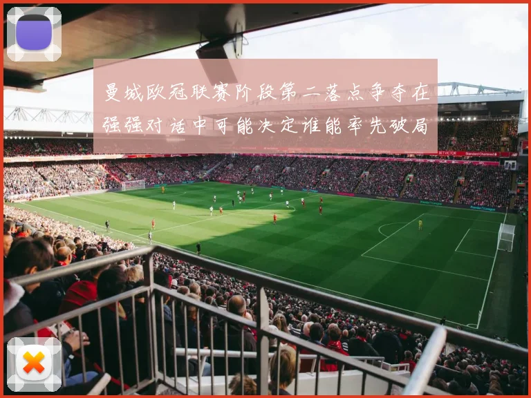 曼城欧冠联赛阶段第二落点争夺在强强对话中可能决定谁能率先破局