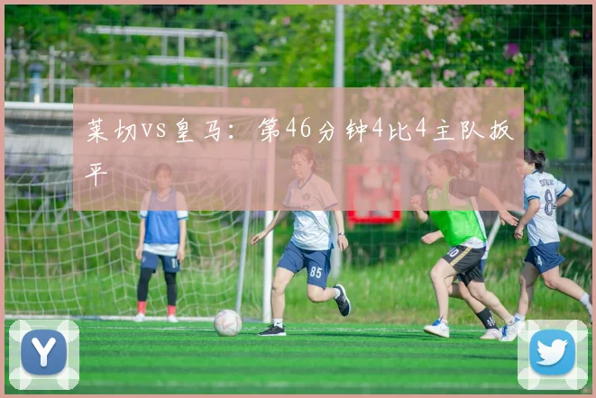 莱切vs皇马：第46分钟4比4主队扳平